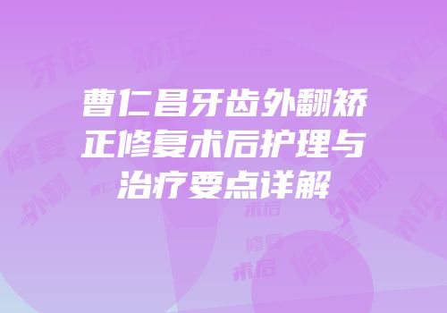 曹仁昌牙齿外翻矫正修复术后护理与治疗要点详解