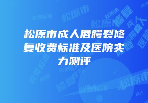 松原市成人唇腭裂修复收费标准及医院实力测评