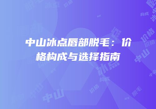 中山冰点唇部脱毛：价格构成与选择指南