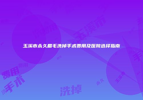 玉溪市永久眉毛洗掉手术费用及医院选择指南