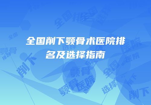 全国削下颚骨术医院排名及选择指南