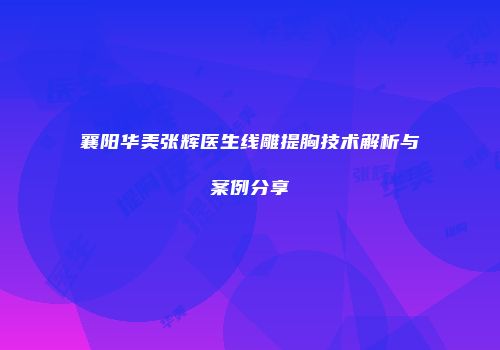 襄阳华美张辉医生线雕提胸技术解析与案例分享