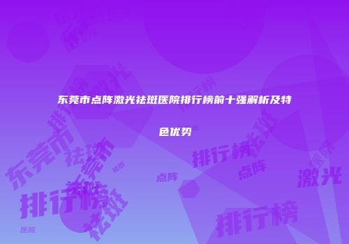 东莞市点阵激光祛斑医院排行榜前十强解析及特色优势