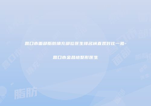 营口市面部脂肪填充部位医生排名榜直观对比一览-营口市金昌植整形医生