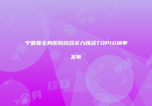 宁夏瘦全身医院综合实力排名TOP10榜单发布