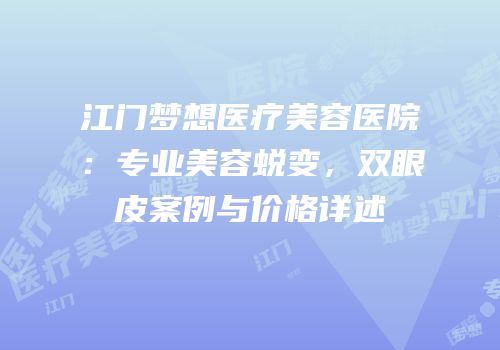 江门梦想医疗美容医院：专业美容蜕变，双眼皮案例与价格详述