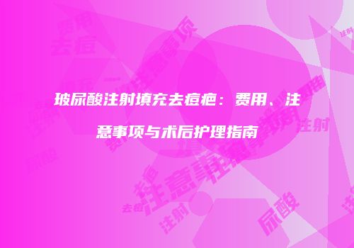 玻尿酸注射填充去痘疤：费用、注意事项与术后护理指南