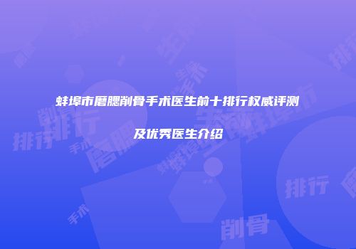 蚌埠市磨腮削骨手术医生前十排行权威评测及优秀医生介绍