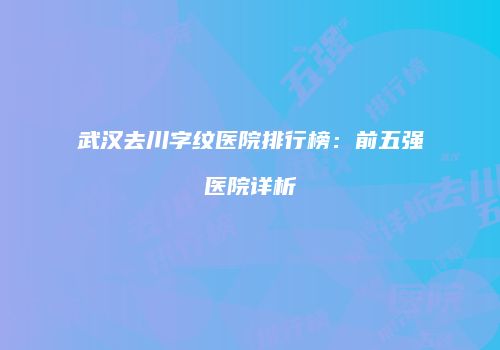 武汉去川字纹医院排行榜：前五强医院详析