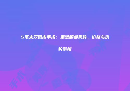 5毫米双眼皮手术：重塑眼部美眸，价格与优势解析