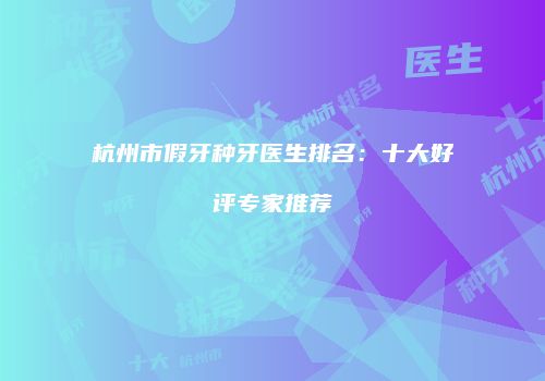 杭州市假牙种牙医生排名：十大好评专家推荐