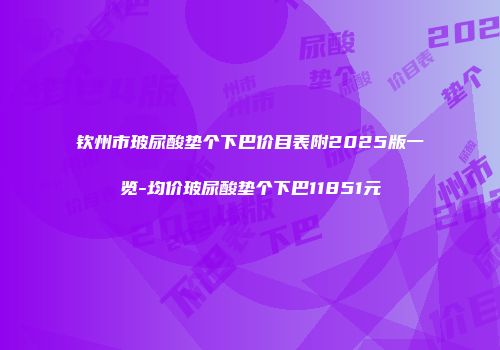 钦州市玻尿酸垫个下巴价目表附2025版一览-均价玻尿酸垫个下巴11851元