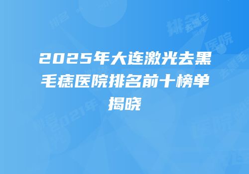2025年大连激光去黑毛痣医院排名前十榜单揭晓