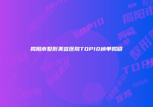 揭阳市整形美容医院TOP10榜单揭晓