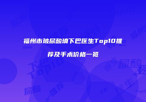 福州市玻尿酸填下巴医生Top10推荐及手术价格一览