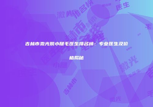 吉林市激光脱小腿毛医生排名榜：专业医生及价格揭秘