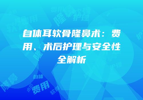 自体耳软骨隆鼻术：费用、术后护理与安全性全解析