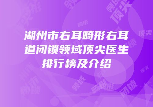 湖州市右耳畸形右耳道闭锁领域顶尖医生排行榜及介绍