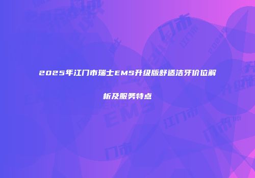 2025年江门市瑞士EMS升级版舒适洁牙价位解析及服务特点