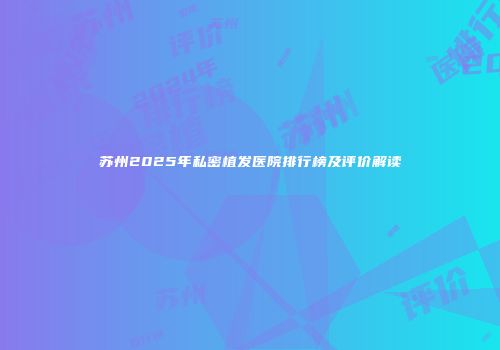 苏州2025年私密植发医院排行榜及评价解读