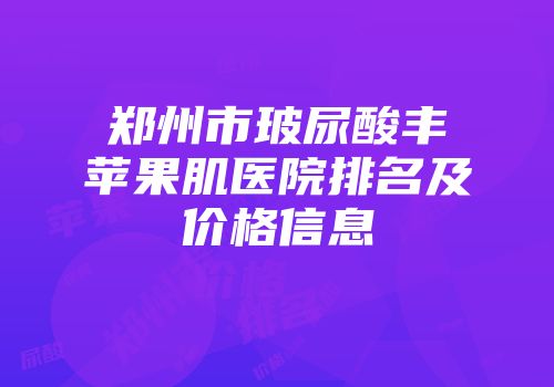 郑州市玻尿酸丰苹果肌医院排名及价格信息