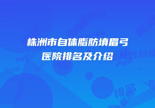 株洲市自体脂肪填眉弓医院排名及介绍