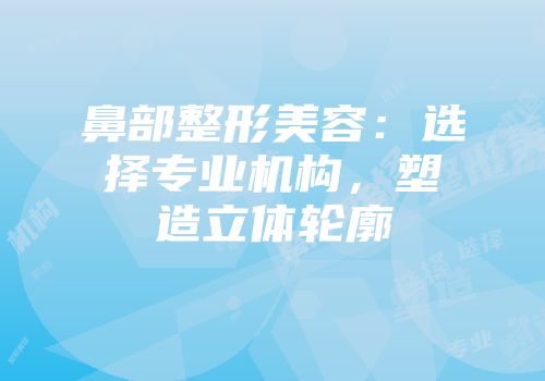 鼻部整形美容：选择专业机构，塑造立体轮廓