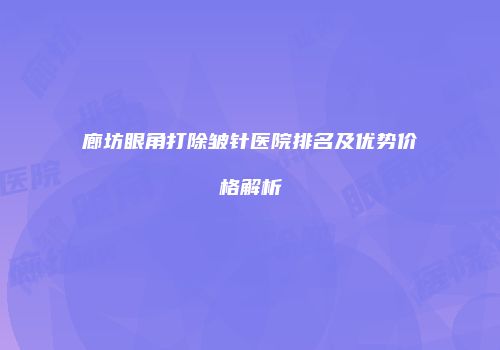 廊坊眼角打除皱针医院排名及优势价格解析
