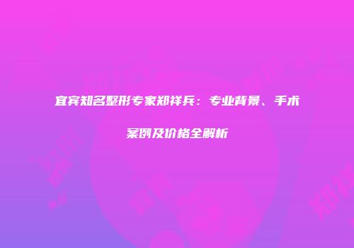 宜宾知名整形专家郑祥兵：专业背景、手术案例及价格全解析