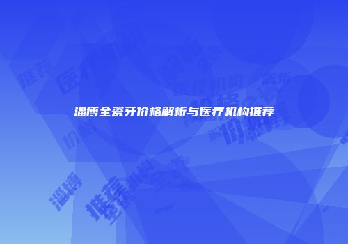 淄博全瓷牙价格解析与医疗机构推荐