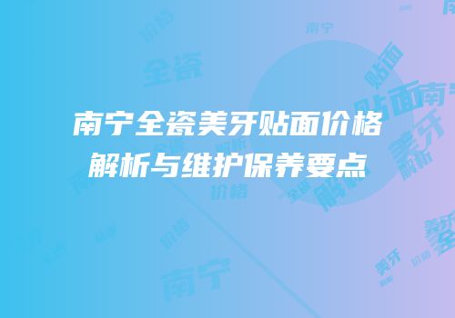南宁全瓷美牙贴面价格解析与维护保养要点