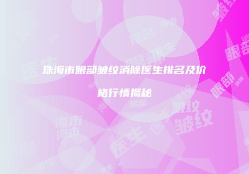 珠海市眼部皱纹消除医生排名及价格行情揭秘