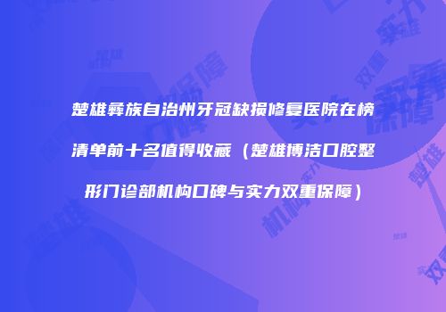 楚雄彝族自治州牙冠缺损修复医院在榜清单前十名值得收藏（楚雄博洁口腔整形门诊部机构口碑与实力双重保障）