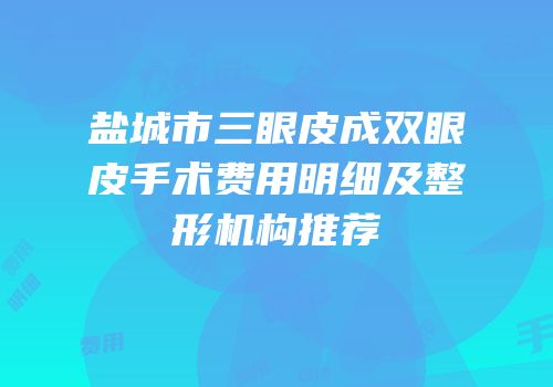 盐城市三眼皮成双眼皮手术费用明细及整形机构推荐