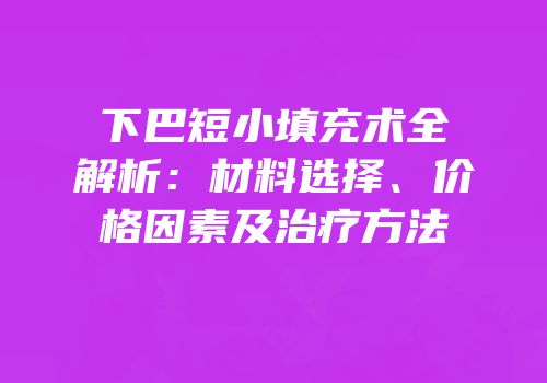下巴短小填充术全解析：材料选择、价格因素及治疗方法