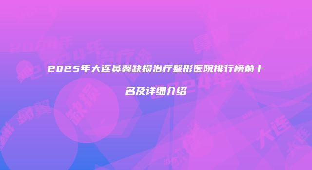 2025年大连鼻翼缺损治疗整形医院排行榜前十名及详细介绍