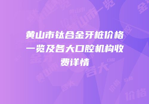 黄山市钛合金牙桩价格一览及各大口腔机构收费详情
