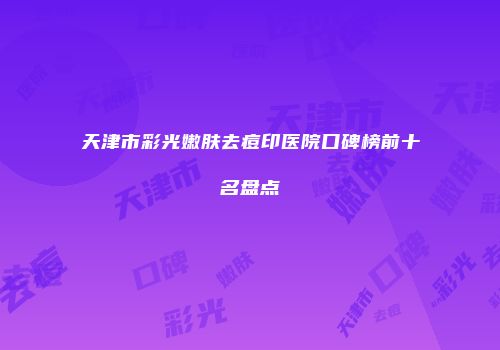 天津市彩光嫩肤去痘印医院口碑榜前十名盘点