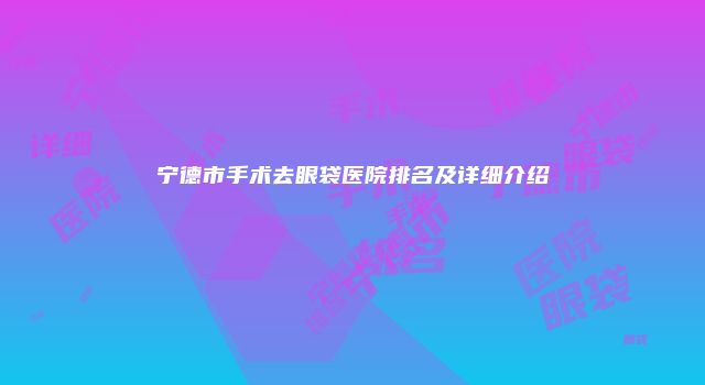 宁德市手术去眼袋医院排名及详细介绍