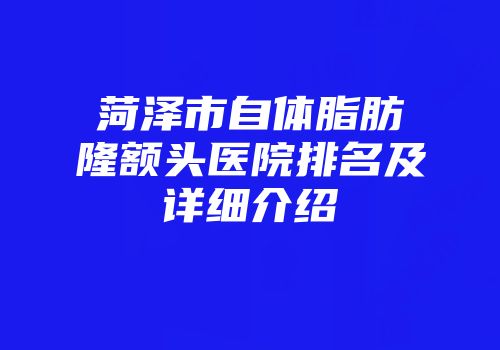 菏泽市自体脂肪隆额头医院排名及详细介绍