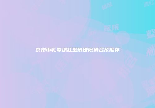 泰州市乳晕漂红整形医院排名及推荐