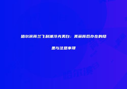 哈尔滨荷兰飞利浦冷光美白：美丽背后存在的隐患与注意事项