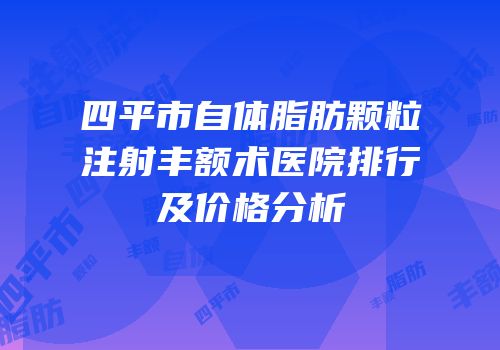 四平市自体脂肪颗粒注射丰额术医院排行及价格分析