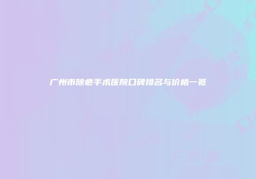 广州市除疤手术医院口碑排名与价格一览