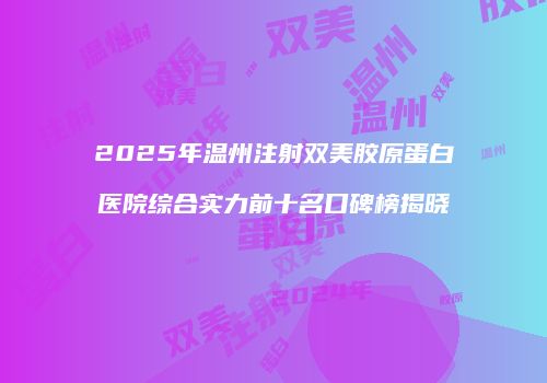 2025年温州注射双美胶原蛋白医院综合实力前十名口碑榜揭晓
