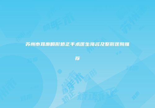 苏州市耳廓畸形矫正手术医生排名及整形医院推荐