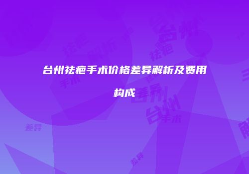 台州祛疤手术价格差异解析及费用构成