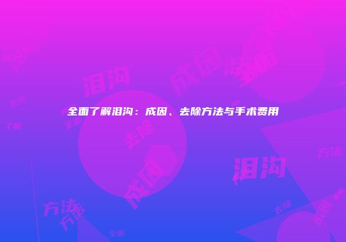 全面了解泪沟：成因、去除方法与手术费用