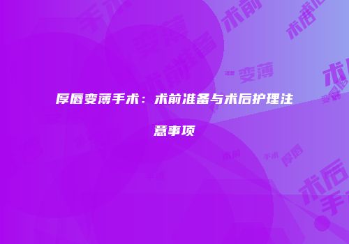 厚唇变薄手术：术前准备与术后护理注意事项