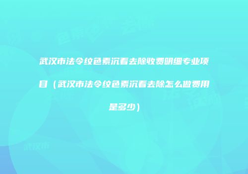 武汉市法令纹色素沉着去除收费明细专业项目（武汉市法令纹色素沉着去除怎么做费用是多少）